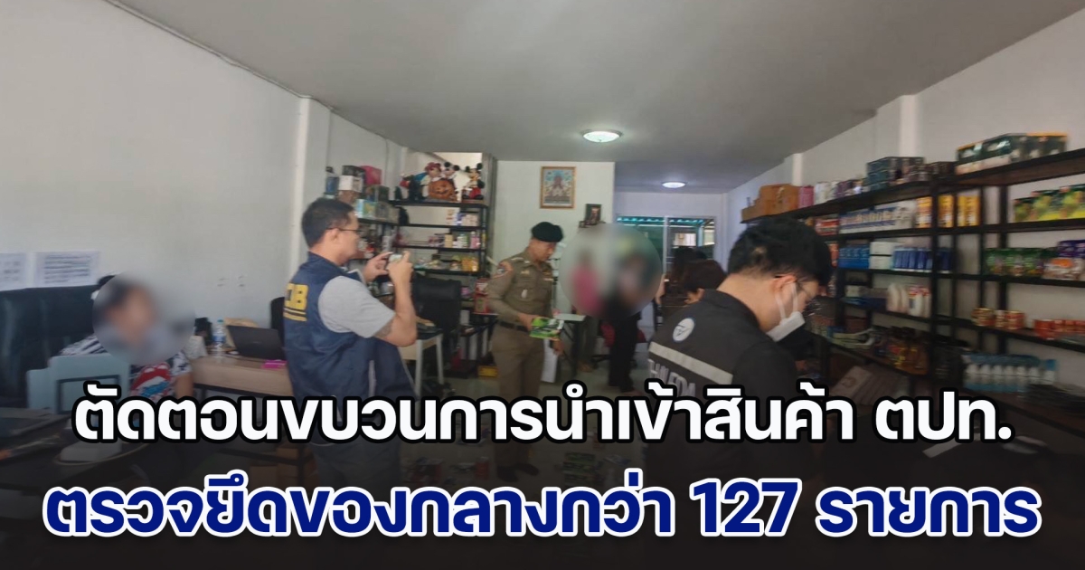 ตัดตอนขบวนการนำเข้าสินค้าจากต่างประเทศ ไลฟ์ขายออนไลน์ ตรวจยึดของกลางกว่า 127 รายการ มูลค่ากว่า 6 แสนบาท