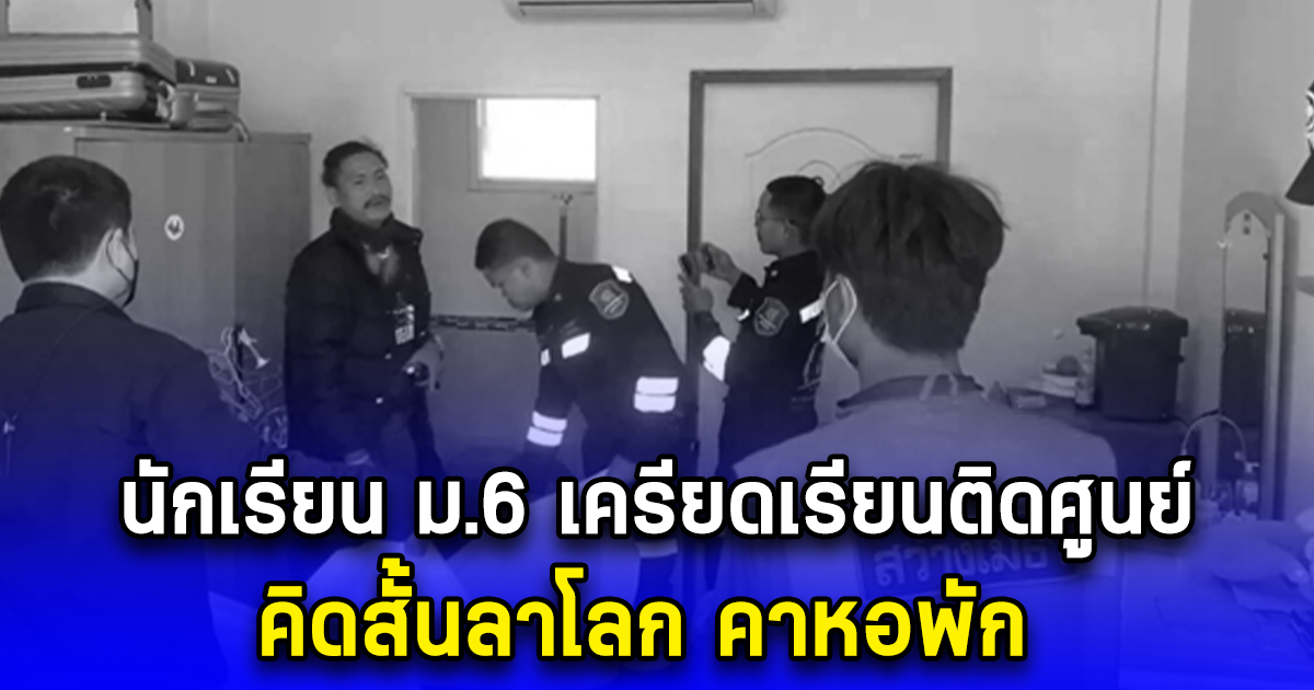 นักเรียน ม.6 เครียดเรียนติดศูนย์ คิดสั้นลาโลก คาหอพัก