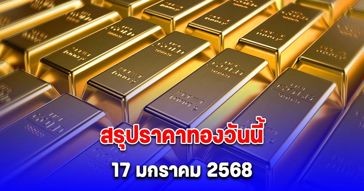 ราคาทองวันนี้ 17 มกราคม 2568 หลัง ปิดตลาด