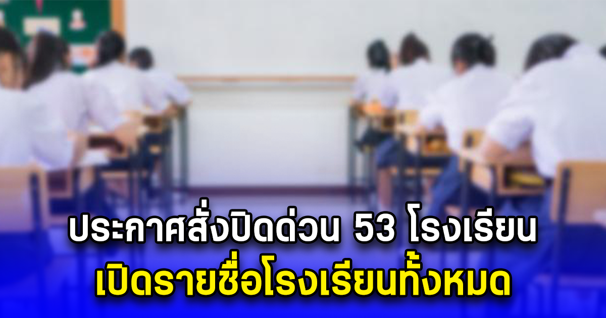 ประกาศสั่งปิดด่วน 53 โรงเรียน เปิดรายชื่อโรงเรียนทั้งหมด