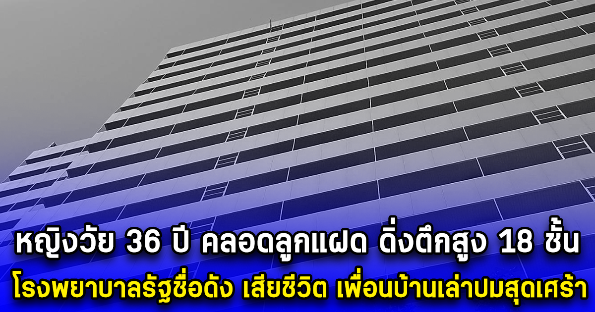 หญิงคลอดลูกแฝด ดิ่งตึกสูง 18 ชั้น โรงพยาบาลรัฐชื่อดัง เสียชีวิต เพื่อนบ้านเล่าปมสุดเศร้า