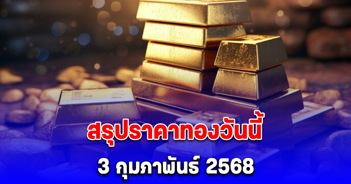 ราคาทองวันนี้ 3 กุมภาพันธ์ 2568 หลัง ปิดตลาด