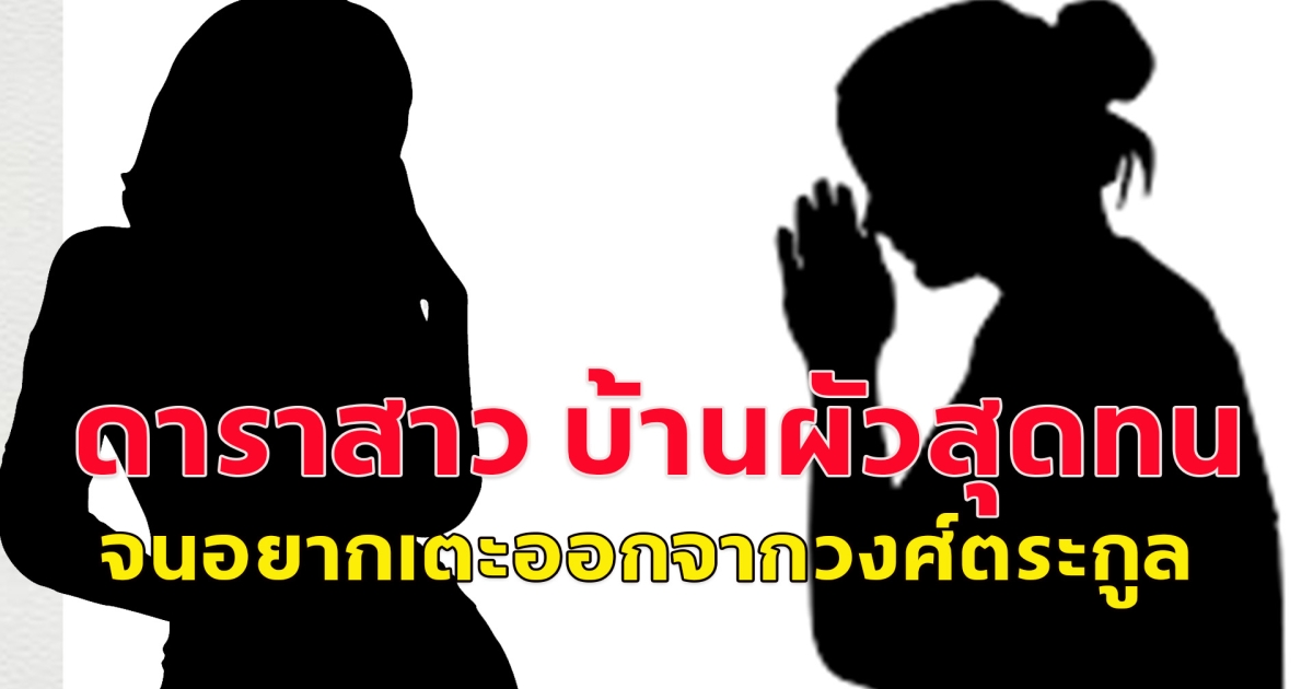 ดาราสาว บ้านผัวสุดทน จนอยากเตะออกจากวงศ์ตระกูล