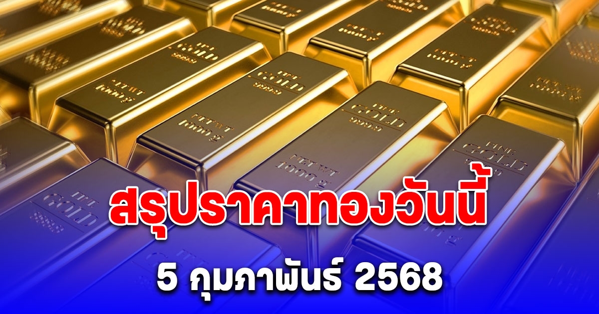 ราคาทองวันนี้ 5 กุมภาพันธ์ 2568 หลัง ปิดตลาด