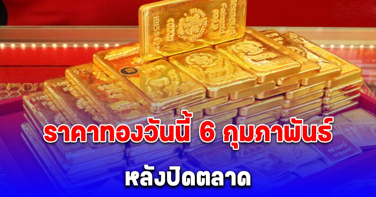 ราคาทองวันนี้ 6 กุมภาพันธ์ 2568 อัปเดตล่าสุด หลังปิดตลาด