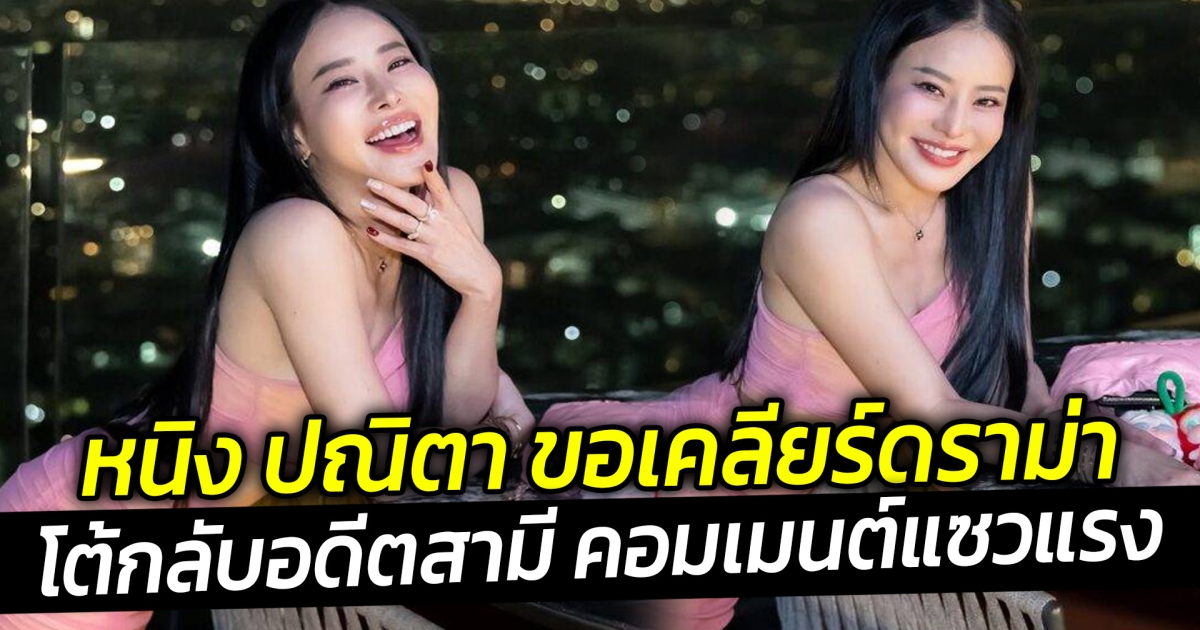 หนิง ปณิตา ขอเคลียร์ดราม่าโต้กลับอดีตสามี คอมเมนต์แซวแรง