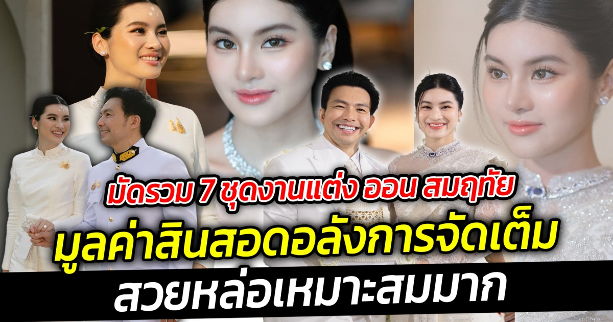 มัดรวม 7 ชุดงานแต่ง ออน สมฤทัย เปิดมูลค่าสินสอดอลังการจัดเต็ม