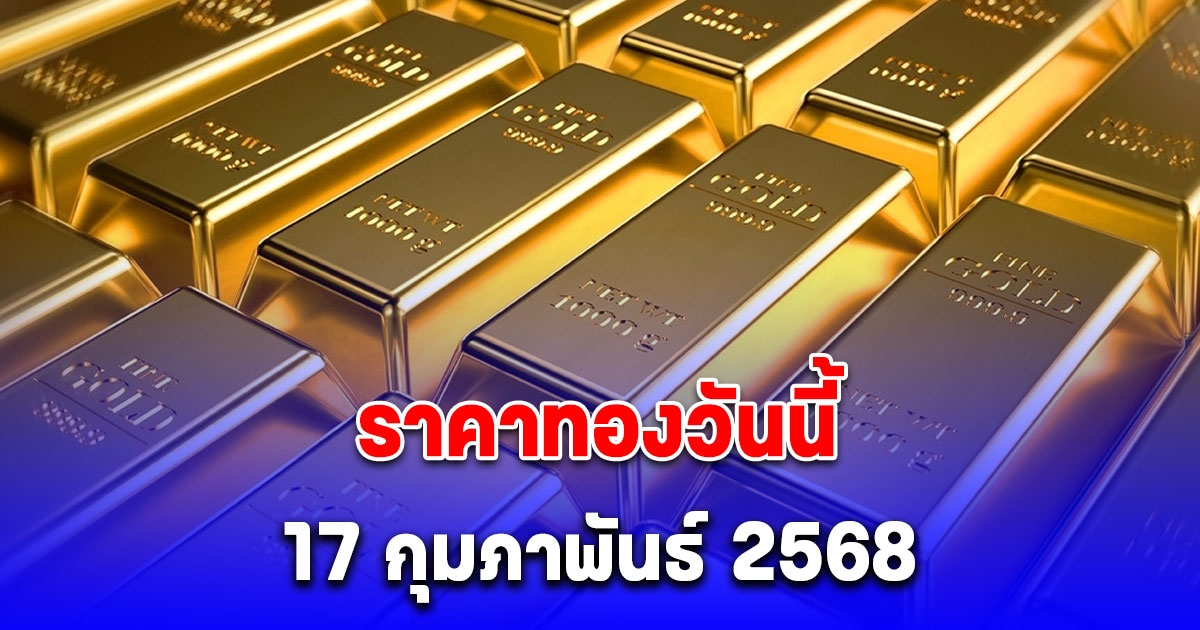 ราคาทองวันนี้ 17 กุมภาพันธ์ 2568 ปรับขึ้นอีกแล้ว