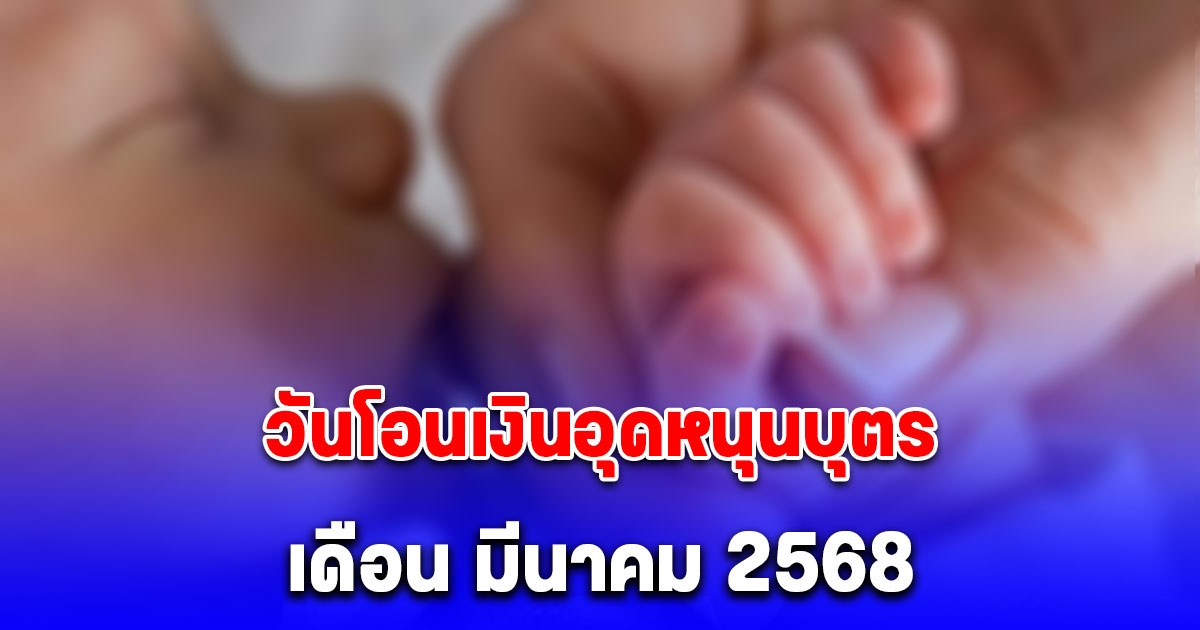 ประกาศแล้ว วันโอนเงินอุดหนุนบุตร เดือน มีนาคม 2568 จำนวน 600 บาท