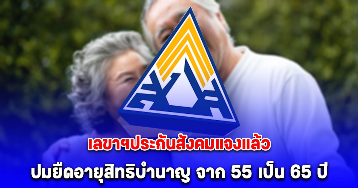 เลขาฯประกันสังคมแจงแล้ว ปมยืดอายุสิทธิบำนาญ จาก 55 เป็น 65 ปี