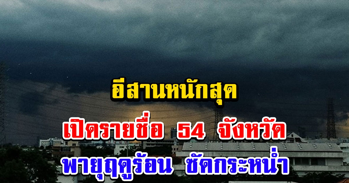 กรมอุตุฯ เตือน พายุฤดูร้อน ซัดกระหน่ำ 54 จังหวัด ฝนถล่ม อีสานหนักสุด