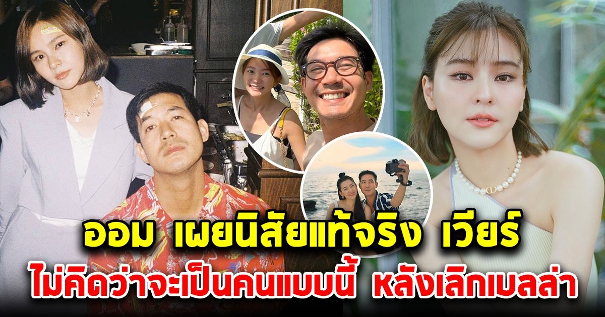 ออม สุชาร์ พูดแล้ว นิสัยที่แท้จริง เวียร์ ศุกลวัฒน์ หลังเลิกเบลล่า