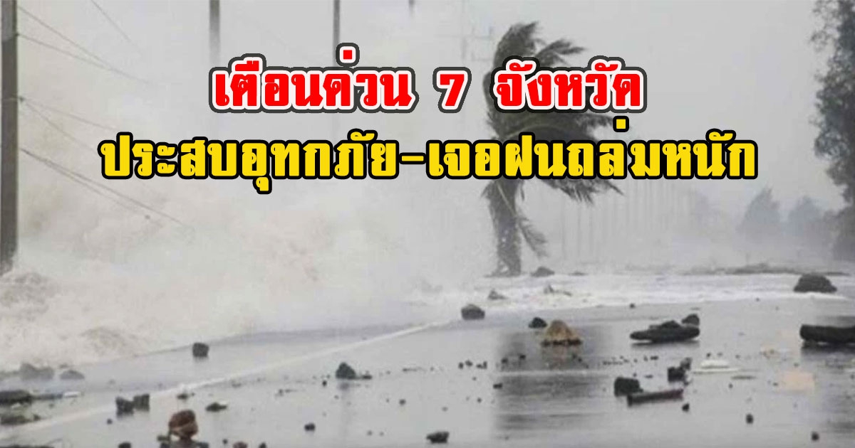 ปภ.เตือนด่วน 7 จังหวัด ประสบอุทกภัยเจอฝนถล่มหนัก