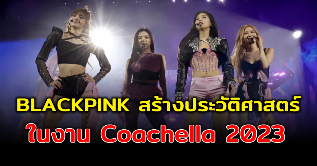 สร้างประวัติศาสตร์ครั้งใหญ่ BLACKPINK จัดเต็มทุกโชว์สุดอลังการ ในงาน Coachella 2023