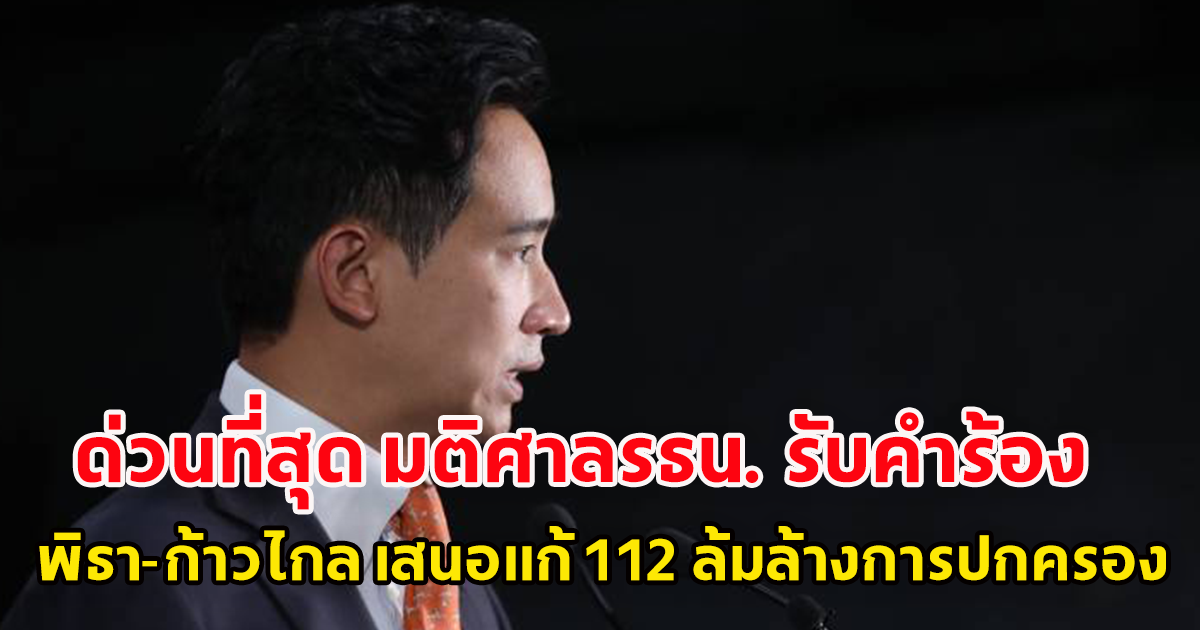 ด่วนที่สุด มติศาลรธน. รับคำร้อง พิธา-ก้าวไกล เสนอแก้ 112 ล้มล้างการปกครอง