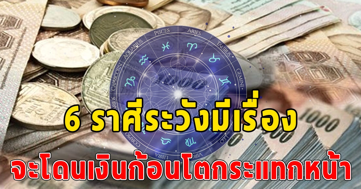 6 ราศีระวังมีเรื่อง จะโดนเงินก้อนโตกระแทกหน้า โชคลาภไหลมารัวๆ