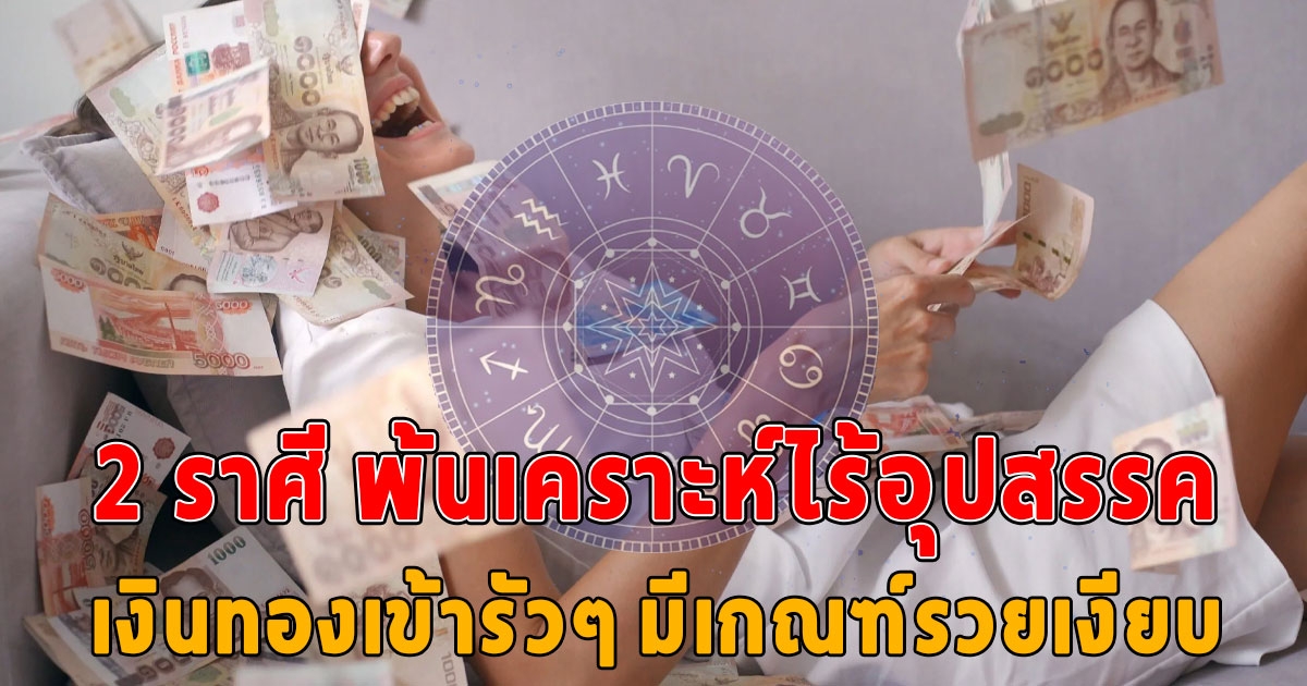 2 ราศี พ้นเคราะห์ไร้อุปสรรค เงินทองเข้ารัวๆ เฮงยืนหนึ่ง