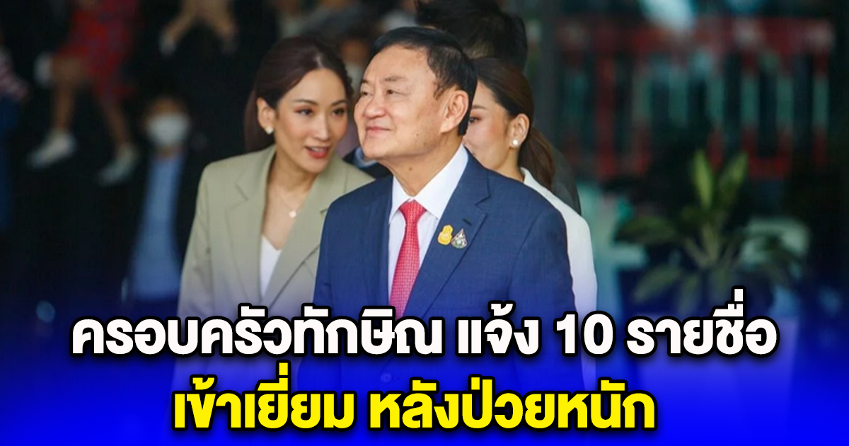 ครอบครัวทักษิณ แจ้ง 10 รายชื่อ เข้าเยี่ยม หลังป่วยหนัก