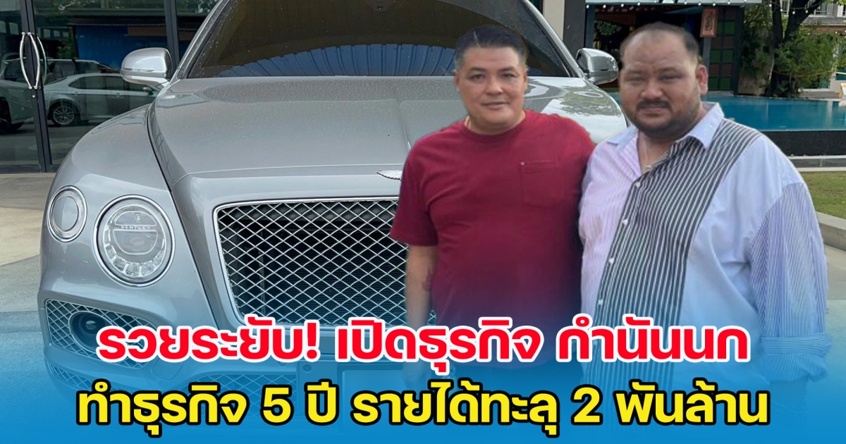 รวยระยับ! เปิดธุรกิจ กำนันนก ทำธุรกิจ 5 ปี รายได้ทะลุ 2 พันล้าน