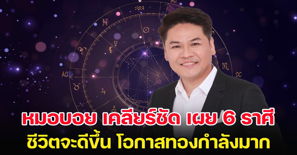 หมอบอย เคลียร์ชัด เผย 6 ราศี ชีวิตจะดีขึ้น โอกาสทองกำลังมาก