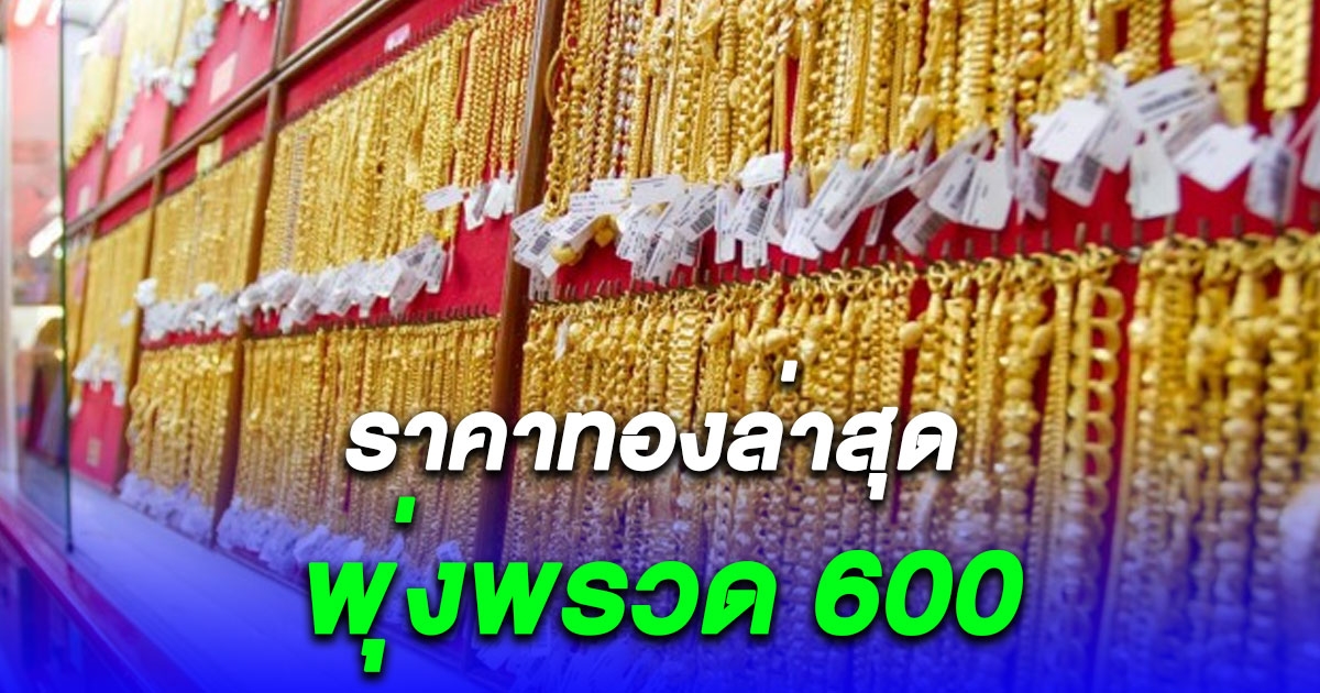 อัปเดตล่าสุด ราคาทองตลาดเย็น วันนี้พุ่งพรวด 600