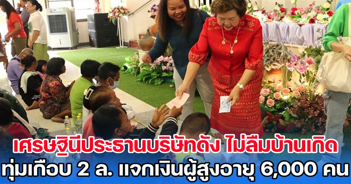 เศรษฐินีประธานบริษัทดัง วันเกิดไม่ลืมบ้านเกิด ทุ่มเกือบ 2 ล้าน แจกเงินผู้สูงอายุ 6,000 คน